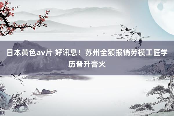 日本黄色av片 好讯息！苏州全额报销劳模工匠学历晋升膏火