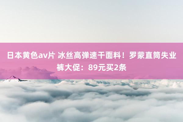日本黄色av片 冰丝高弹速干面料！罗蒙直筒失业裤大促：89元买2条