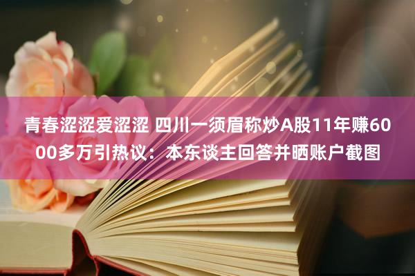 青春涩涩爱涩涩 四川一须眉称炒A股11年赚6000多万引热议：本东谈主回答并晒账户截图