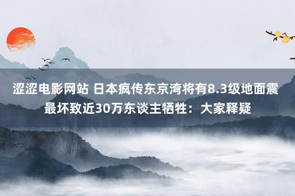 涩涩电影网站 日本疯传东京湾将有8.3级地面震 最坏致近30万东谈主牺牲：大家释疑