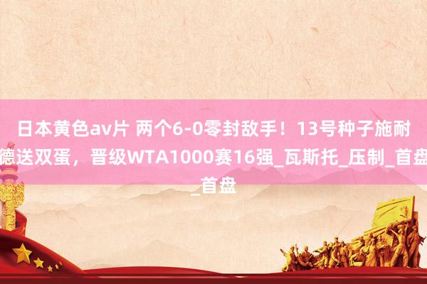 日本黄色av片 两个6-0零封敌手！13号种子施耐德送双蛋，晋级WTA1000赛16强_瓦斯托_压制_首盘