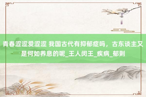 青春涩涩爱涩涩 我国古代有抑郁症吗，古东谈主又是何如养息的呢_王人闵王_疾病_郁则