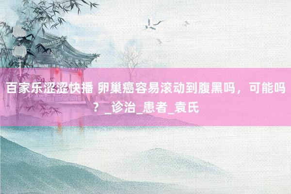 百家乐涩涩快播 卵巢癌容易滚动到腹黑吗，可能吗？_诊治_患者_袁氏