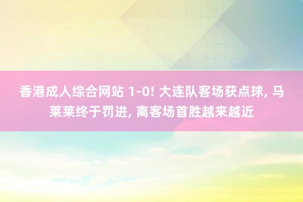 香港成人综合网站 1-0! 大连队客场获点球， 马莱莱终于罚进， 离客场首胜越来越近