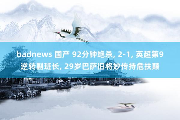 badnews 国产 92分钟绝杀， 2-1， 英超第9逆转副班长， 29岁巴萨旧将妙传持危扶颠