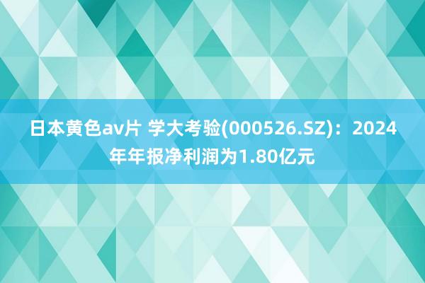 日本黄色av片 学大考验(000526.SZ)：2024年年报净利润为1.80亿元