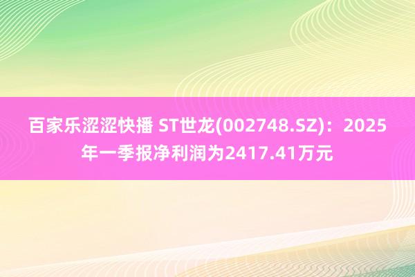 百家乐涩涩快播 ST世龙(002748.SZ)：2025年一季报净利润为2417.41万元