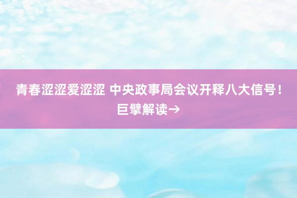 青春涩涩爱涩涩 中央政事局会议开释八大信号！巨擘解读→
