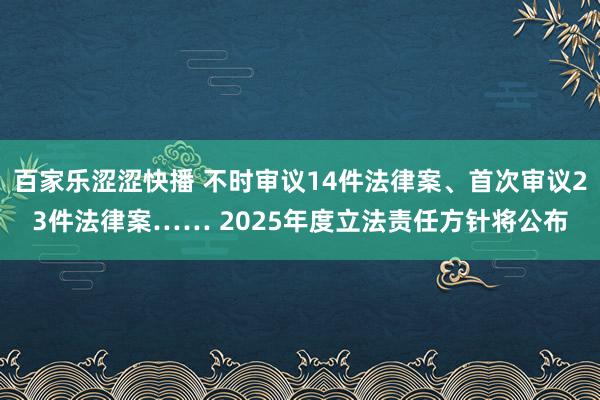 百家乐涩涩快播 不时审议14件法律案、首次审议23件法律案…… 2025年度立法责任方针将公布