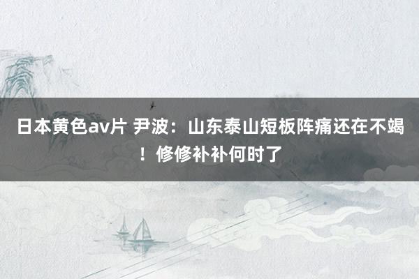 日本黄色av片 尹波：山东泰山短板阵痛还在不竭！修修补补何时了