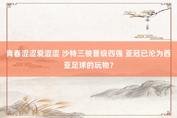 青春涩涩爱涩涩 沙特三骏晋级四强 亚冠已沦为西亚足球的玩物？