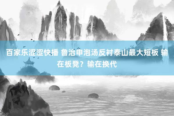 百家乐涩涩快播 鲁治申泡汤反衬泰山最大短板 输在板凳？输在换代