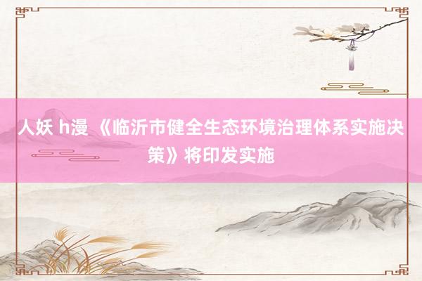 人妖 h漫 《临沂市健全生态环境治理体系实施决策》将印发实施