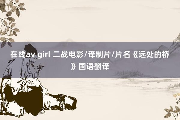 在线av girl 二战电影/译制片/片名《远处的桥》国语翻译