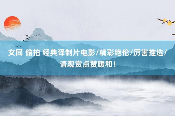 女同 偷拍 经典译制片电影/精彩绝伦/厉害推选/请观赏点赞暖和！
