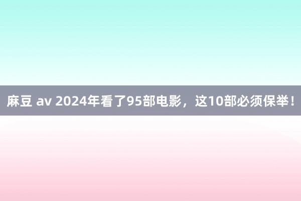 麻豆 av 2024年看了95部电影，这10部必须保举！