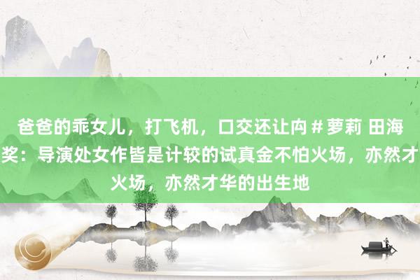爸爸的乖女儿，打飞机，口交还让禸＃萝莉 田海蓉大影节开奖：导演处女作皆是计较的试真金不怕火场，亦然才华的出生地