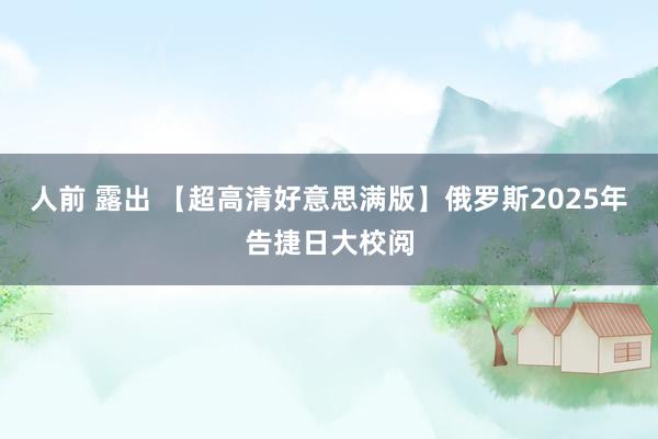 人前 露出 【超高清好意思满版】俄罗斯2025年告捷日大校阅
