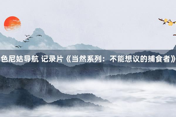 色尼姑导航 记录片《当然系列：不能想议的捕食者》
