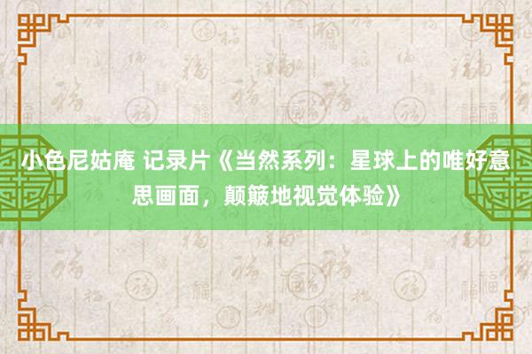 小色尼姑庵 记录片《当然系列：星球上的唯好意思画面，颠簸地视觉体验》