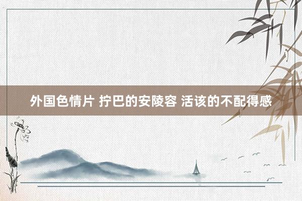 外国色情片 拧巴的安陵容 活该的不配得感