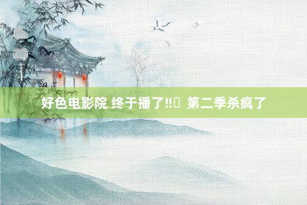 好色电影院 终于播了‼️第二季杀疯了