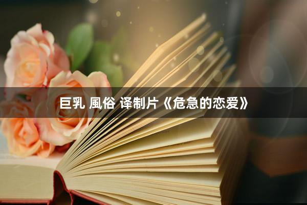 巨乳 風俗 译制片《危急的恋爱》