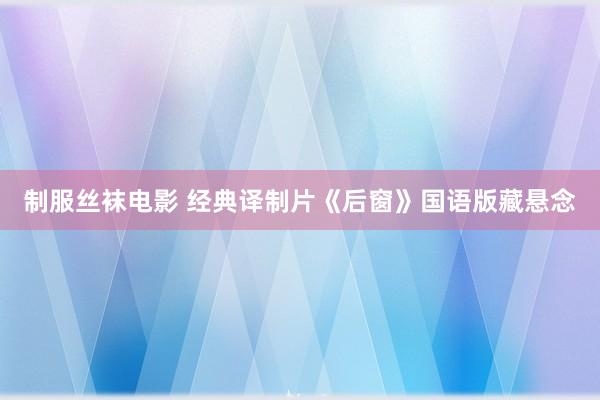 制服丝袜电影 经典译制片《后窗》国语版藏悬念