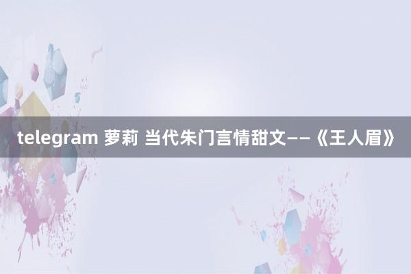 telegram 萝莉 当代朱门言情甜文——《王人眉》