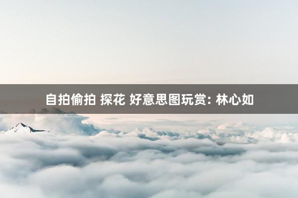 自拍偷拍 探花 好意思图玩赏: 林心如