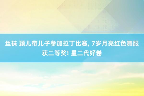 丝袜 颖儿带儿子参加拉丁比赛， 7岁月亮红色舞服获二等奖! 星二代好卷