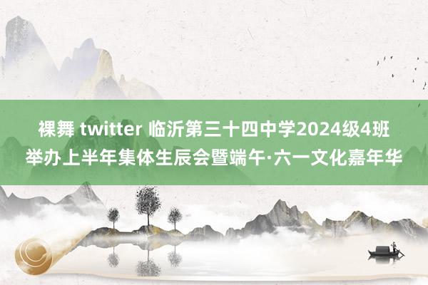 裸舞 twitter 临沂第三十四中学2024级4班举办上半年集体生辰会暨端午·六一文化嘉年华