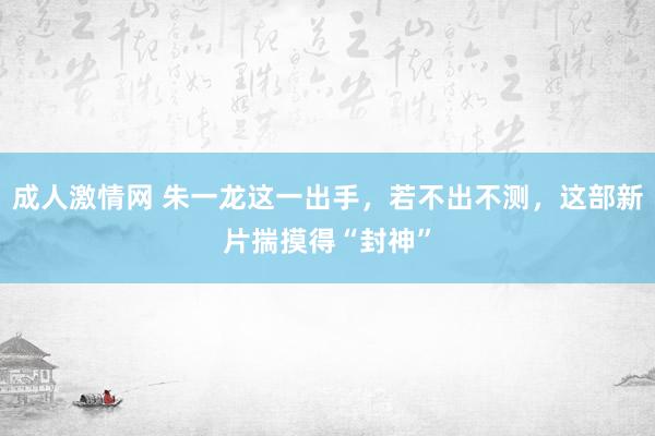 成人激情网 朱一龙这一出手，若不出不测，这部新片揣摸得“封神”