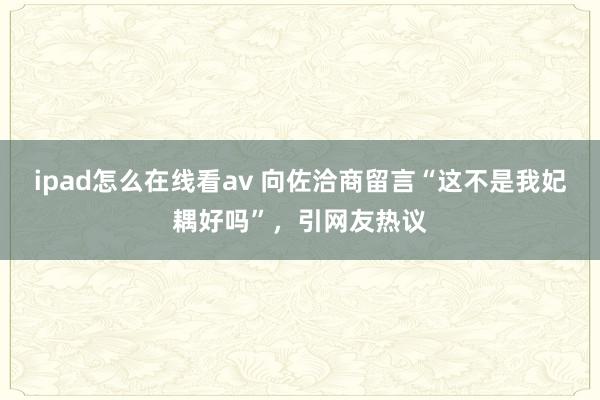 ipad怎么在线看av 向佐洽商留言“这不是我妃耦好吗”，引网友热议