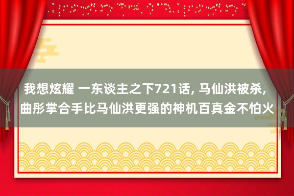 我想炫耀 一东谈主之下721话， 马仙洪被杀， 曲彤掌合手比马仙洪更强的神机百真金不怕火