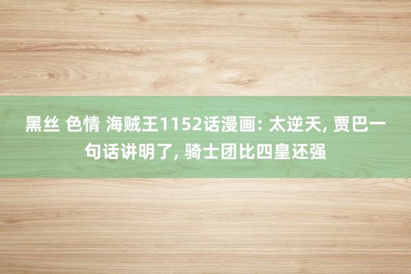 黑丝 色情 海贼王1152话漫画: 太逆天， 贾巴一句话讲明了， 骑士团比四皇还强