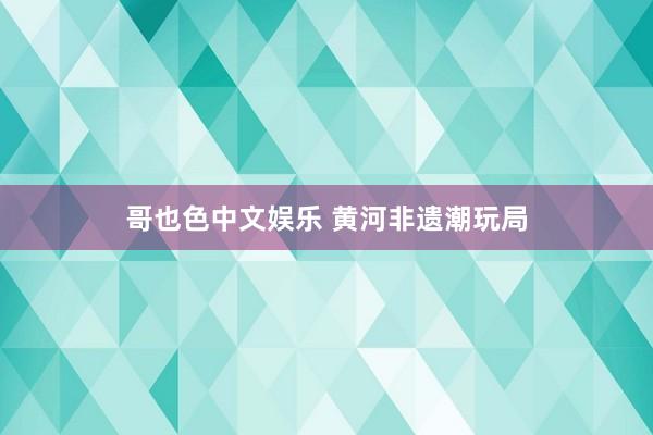 哥也色中文娱乐 黄河非遗潮玩局
