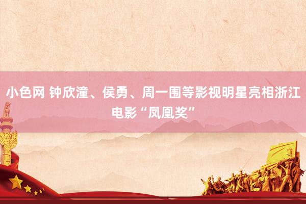 小色网 钟欣潼、侯勇、周一围等影视明星亮相浙江电影“凤凰奖”