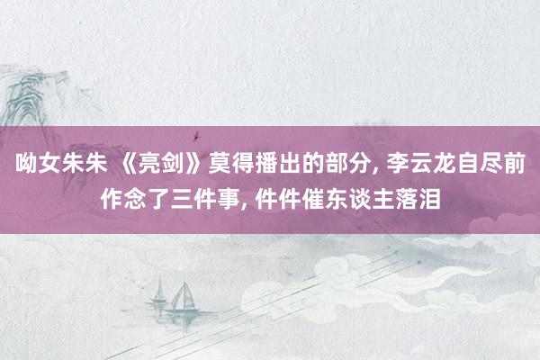 呦女朱朱 《亮剑》莫得播出的部分， 李云龙自尽前作念了三件事， 件件催东谈主落泪