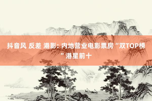 抖音风 反差 港影: 内地营业电影票房“双TOP榜”港星前十