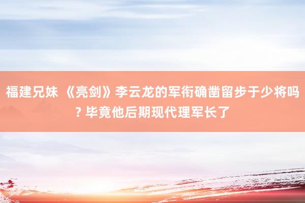 福建兄妹 《亮剑》李云龙的军衔确凿留步于少将吗? 毕竟他后期现代理军长了