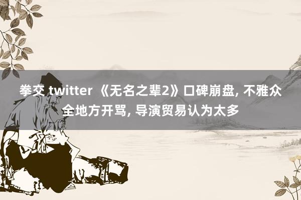 拳交 twitter 《无名之辈2》口碑崩盘， 不雅众全地方开骂， 导演贸易认为太多